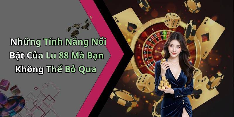 Những Tính Năng Nổi Bật Của Lu 88 Mà Bạn Không Thể Bỏ Qua