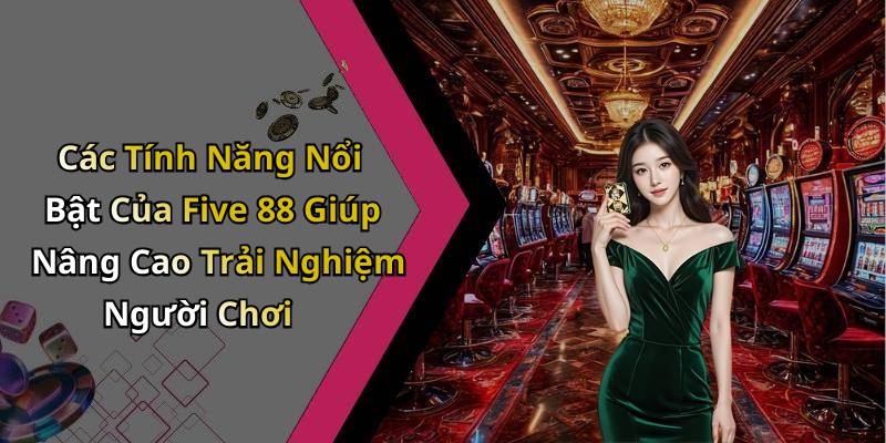 Các Tính Năng Nổi Bật Của Five 88 Giúp Nâng Cao Trải Nghiệm Người Chơi