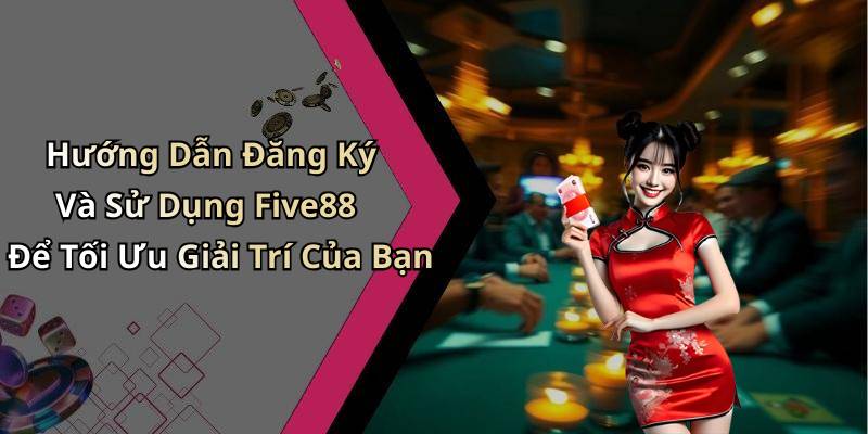 Hướng Dẫn Đăng Ký Và Sử Dụng Five88 Để Tối Ưu Giải Trí Của Bạn