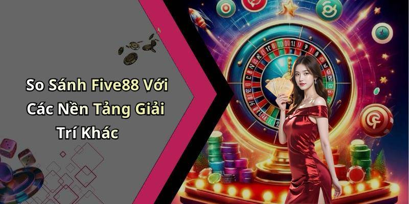 So Sánh Five88 Với Các Nền Tảng Giải Trí Khác