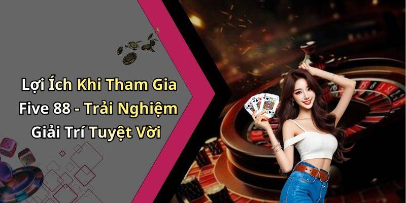 Lợi Ích Khi Tham Gia Five 88 - Trải Nghiệm Giải Trí Tuyệt Vời