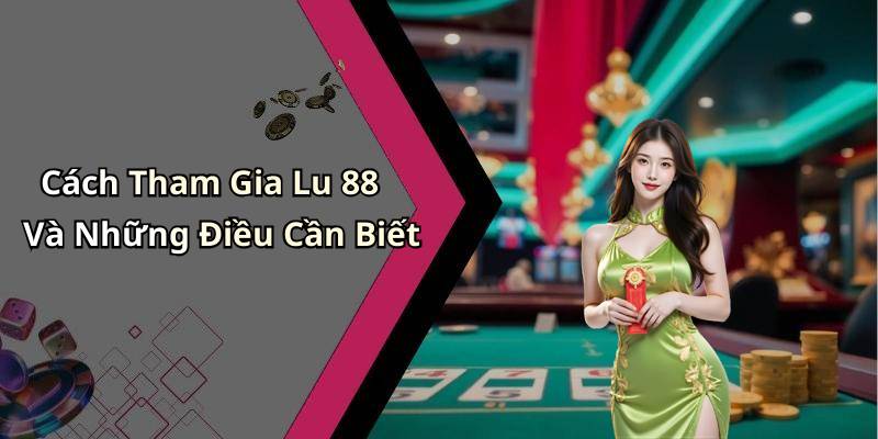 Cách Tham Gia Lu 88 Và Những Điều Cần Biết