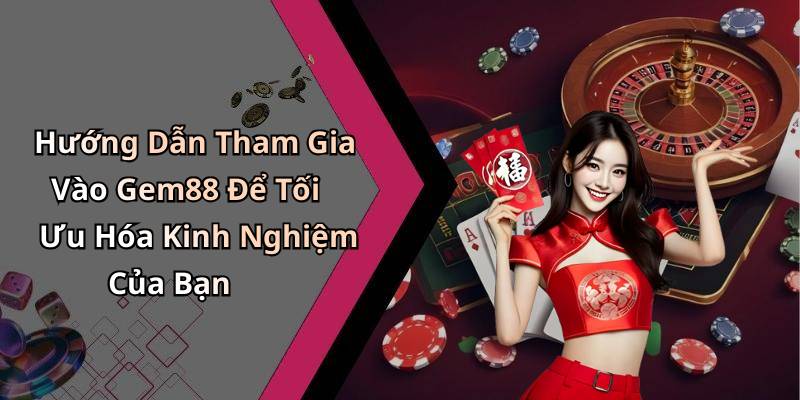 Hướng Dẫn Tham Gia Vào Gem88 Để Tối Ưu Hóa Kinh Nghiệm Của Bạn