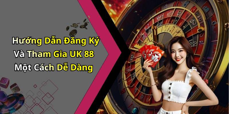 Hướng Dẫn Đăng Ký Và Tham Gia UK 88 Một Cách Dễ Dàng