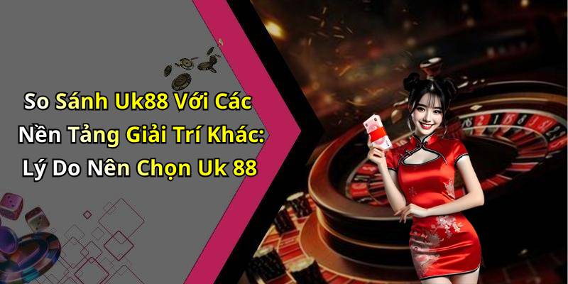 So Sánh Uk88 Với Các Nền Tảng Giải Trí Khác: Lý Do Nên Chọn Uk 88