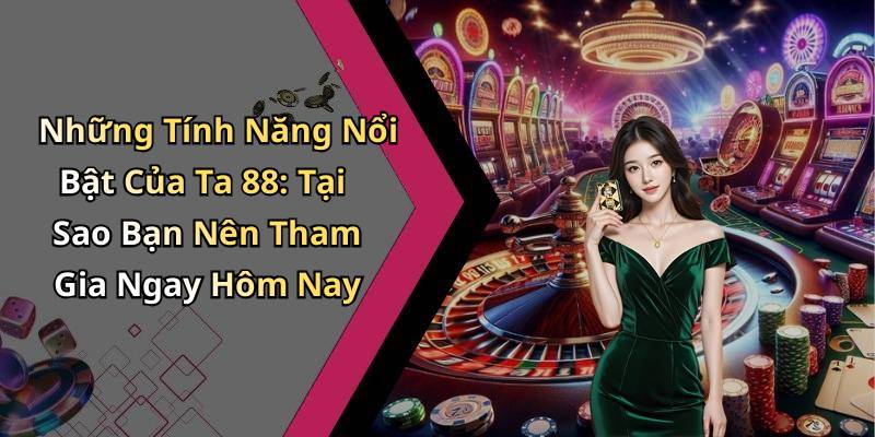 Những Tính Năng Nổi Bật Của Ta 88: Tại Sao Bạn Nên Tham Gia Ngay Hôm Nay