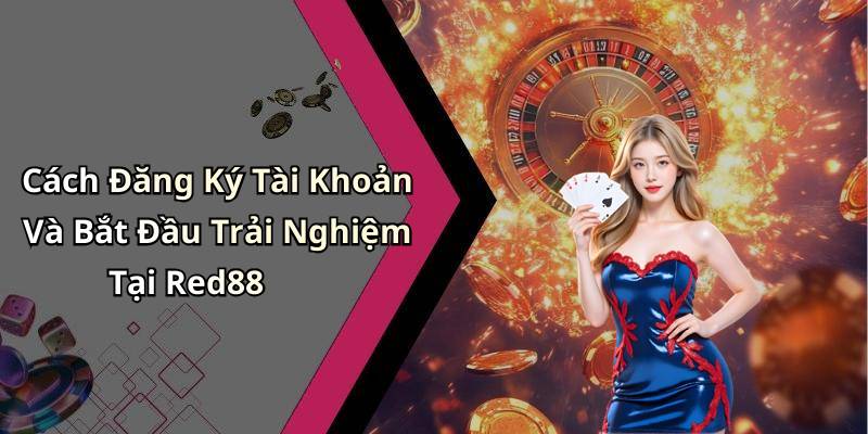 Cách Đăng Ký Tài Khoản Và Bắt Đầu Trải Nghiệm Tại Red88