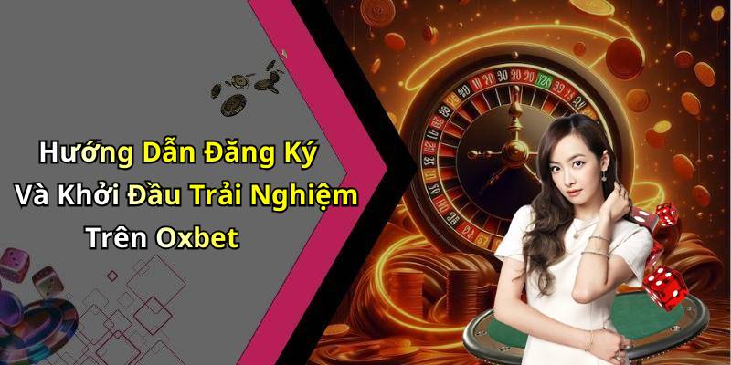 Hướng Dẫn Đăng Ký Và Khởi Đầu Trải Nghiệm Trên Oxbet