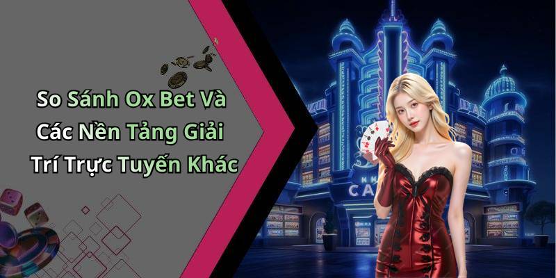 So Sánh Ox Bet Và Các Nền Tảng Giải Trí Trực Tuyến Khác