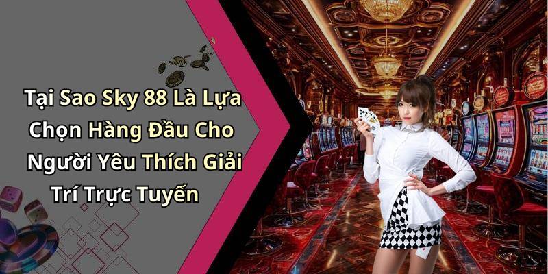 Tại Sao Sky 88 Là Lựa Chọn Hàng Đầu Cho Người Yêu Thích Giải Trí Trực Tuyến