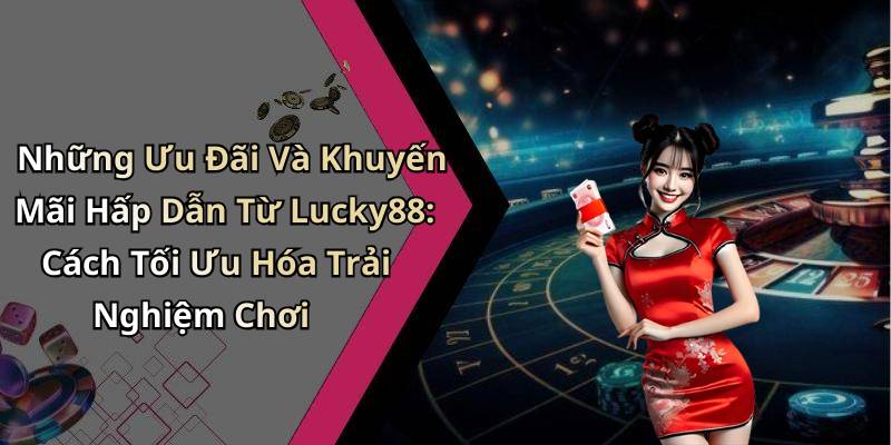 Những Ưu Đãi Và Khuyến Mãi Hấp Dẫn Từ Lucky88: Cách Tối Ưu Hóa Trải Nghiệm Chơi