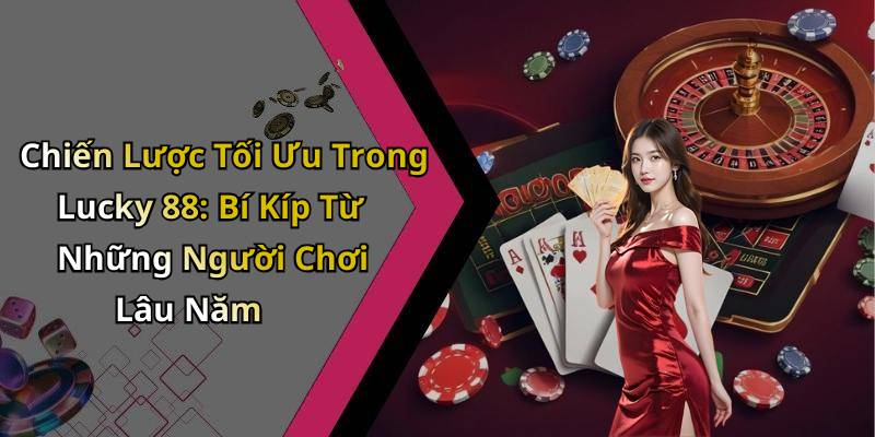 Chiến Lược Tối Ưu Trong Lucky 88: Bí Kíp Từ Những Người Chơi Lâu Năm