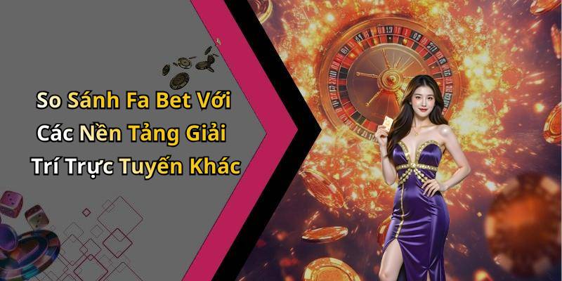 So Sánh Fa Bet Với Các Nền Tảng Giải Trí Trực Tuyến Khác