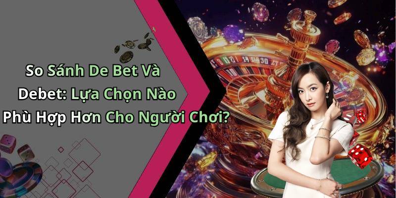 So Sánh De Bet Và Debet: Lựa Chọn Nào Phù Hợp Hơn Cho Người Chơi?