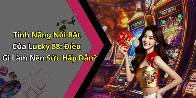 Tính Năng Nổi Bật Của Lucky 88: Điều Gì Làm Nên Sức Hấp Dẫn?