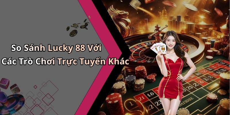 So Sánh Lucky 88 Với Các Trò Chơi Trực Tuyến Khác