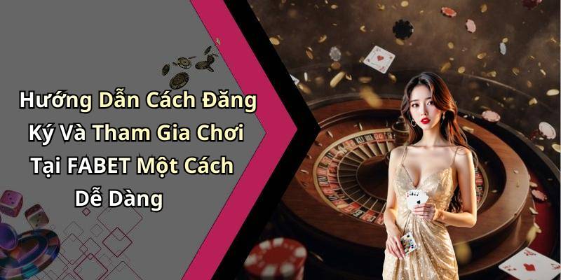 Hướng Dẫn Cách Đăng Ký Và Tham Gia Chơi Tại FABET Một Cách Dễ Dàng