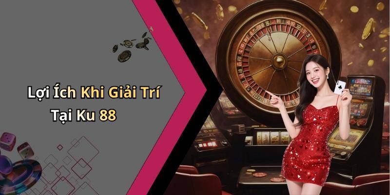 Lợi Ích Khi Giải Trí Tại Ku 88
