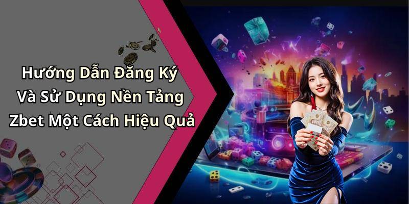Hướng Dẫn Đăng Ký Và Sử Dụng Nền Tảng Zbet Một Cách Hiệu Quả