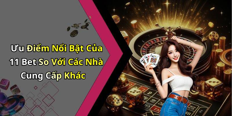 Ưu Điểm Nổi Bật Của 11 Bet So Với Các Nhà Cung Cấp Khác