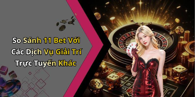 So Sánh 11 Bet Với Các Dịch Vụ Giải Trí Trực Tuyến Khác
