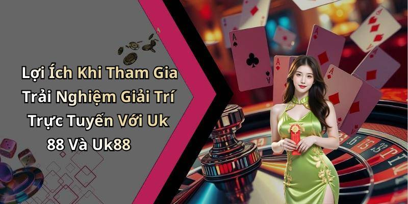 Lợi Ích Khi Tham Gia Trải Nghiệm Giải Trí Trực Tuyến Với Uk 88 Và Uk88