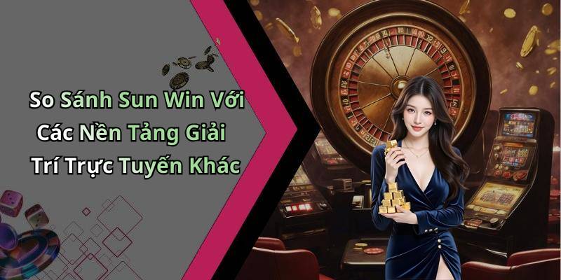 So Sánh Sun Win Với Các Nền Tảng Giải Trí Trực Tuyến Khác
