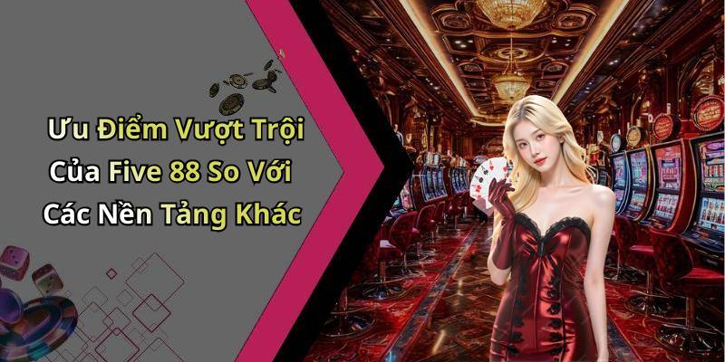 Ưu Điểm Vượt Trội Của Five 88 So Với Các Nền Tảng Khác