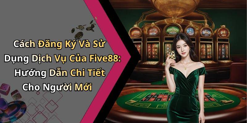 Cách Đăng Ký Và Sử Dụng Dịch Vụ Của Five88: Hướng Dẫn Chi Tiết Cho Người Mới