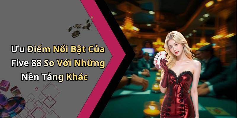 Ưu Điểm Nổi Bật Của Five 88 So Với Những Nền Tảng Khác