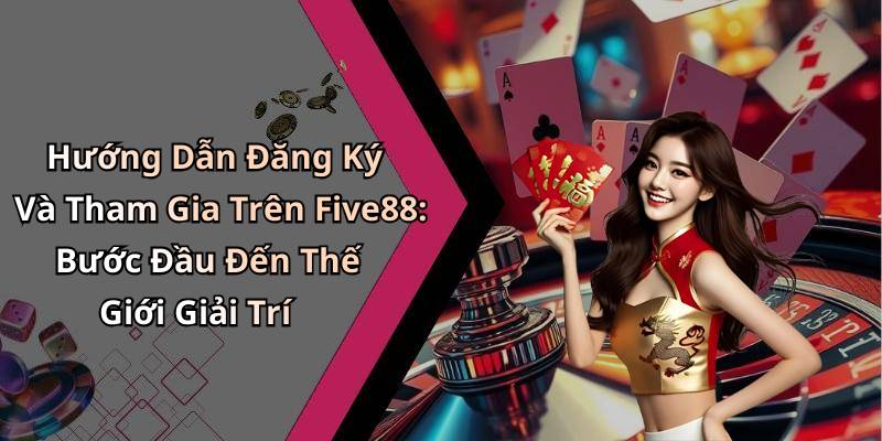 Hướng Dẫn Đăng Ký Và Tham Gia Trên Five88: Bước Đầu Đến Thế Giới Giải Trí
