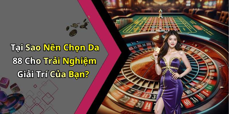 Tại Sao Nên Chọn Da 88 Cho Trải Nghiệm Giải Trí Của Bạn?