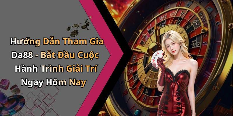 Hướng Dẫn Tham Gia Da88 - Bắt Đầu Cuộc Hành Trình Giải Trí Ngay Hôm Nay