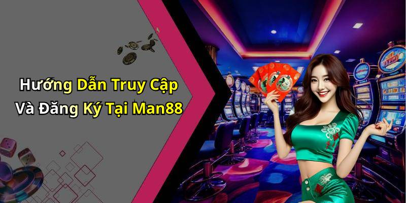 Hướng Dẫn Truy Cập Và Đăng Ký Tại Man88