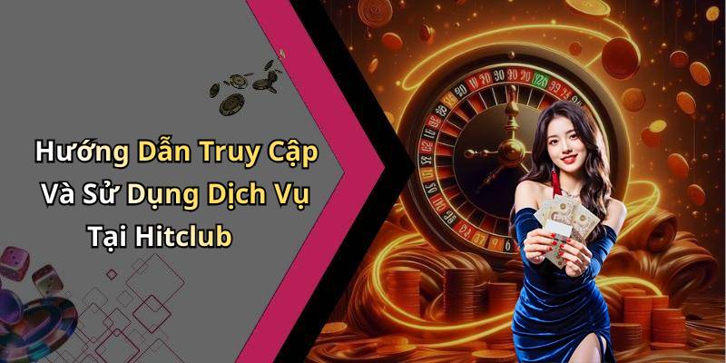 Hướng Dẫn Truy Cập Và Sử Dụng Dịch Vụ Tại Hitclub
