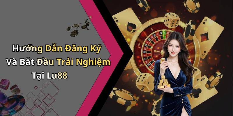 Hướng Dẫn Đăng Ký Và Bắt Đầu Trải Nghiệm Tại Lu88