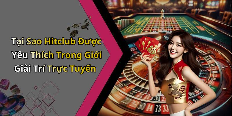 Tại Sao Hitclub Được Yêu Thích Trong Giới Giải Trí Trực Tuyến
