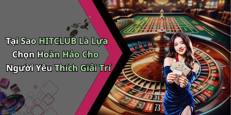 Tại Sao HITCLUB Là Lựa Chọn Hoàn Hảo Cho Người Yêu Thích Giải Trí