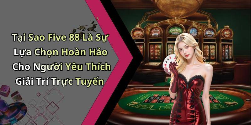 Tại Sao Five 88 Là Sự Lựa Chọn Hoàn Hảo Cho Người Yêu Thích Giải Trí Trực Tuyến