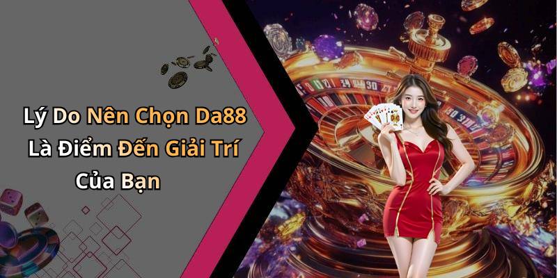 Lý Do Nên Chọn Da88 Là Điểm Đến Giải Trí Của Bạn