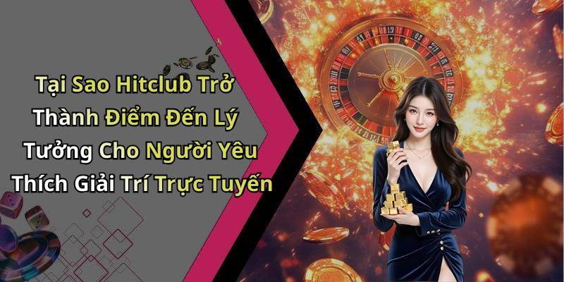 Tại Sao Hitclub Trở Thành Điểm Đến Lý Tưởng Cho Người Yêu Thích Giải Trí Trực Tuyến
