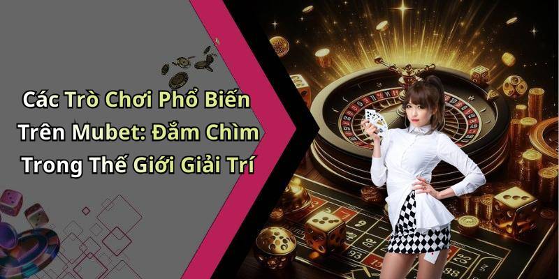Các Trò Chơi Phổ Biến Trên Mubet: Đắm Chìm Trong Thế Giới Giải Trí