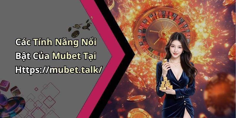 Các Tính Năng Nổi Bật Của Mubet Tại Https://mubet.talk/