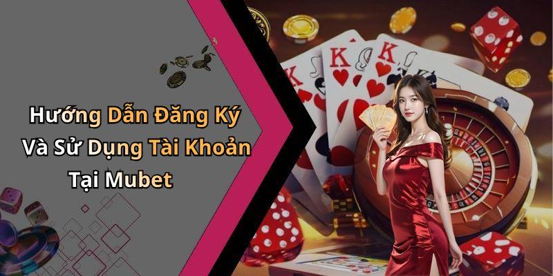 Hướng Dẫn Đăng Ký Và Sử Dụng Tài Khoản Tại Mubet