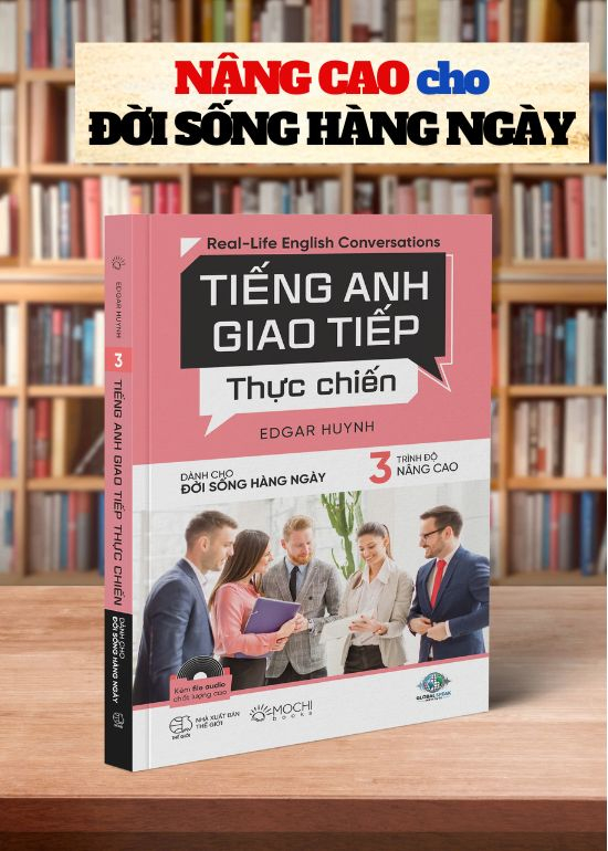 TIẾNG ANH GIAO TIẾP THỰC CHIẾN - CHO ĐỜI SỐNG HÀNG NGÀY - TRÌNH ĐỘ NÂNG CAO